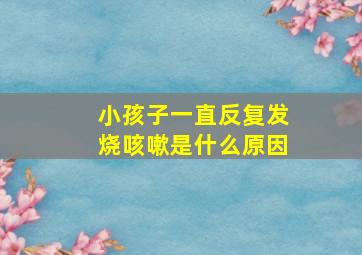 小孩子一直反复发烧咳嗽是什么原因