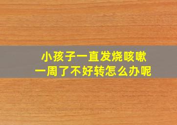 小孩子一直发烧咳嗽一周了不好转怎么办呢