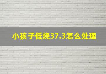 小孩子低烧37.3怎么处理