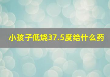 小孩子低烧37.5度给什么药