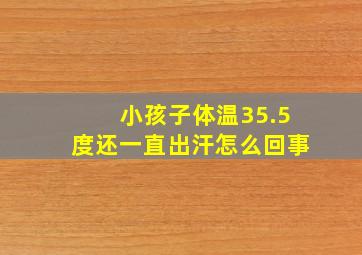 小孩子体温35.5度还一直出汗怎么回事