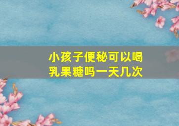 小孩子便秘可以喝乳果糖吗一天几次