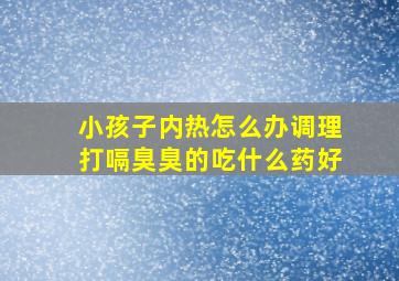 小孩子内热怎么办调理打嗝臭臭的吃什么药好