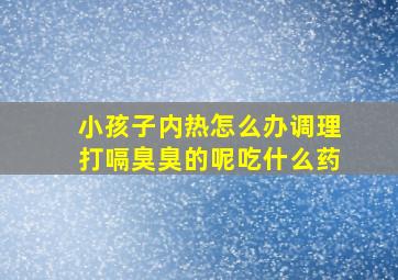 小孩子内热怎么办调理打嗝臭臭的呢吃什么药