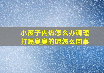 小孩子内热怎么办调理打嗝臭臭的呢怎么回事