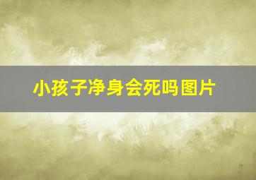 小孩子净身会死吗图片