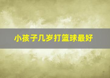 小孩子几岁打篮球最好