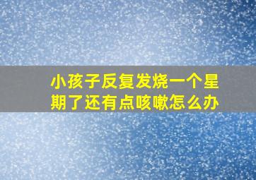 小孩子反复发烧一个星期了还有点咳嗽怎么办