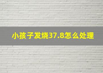 小孩子发烧37.8怎么处理