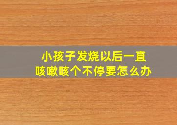 小孩子发烧以后一直咳嗽咳个不停要怎么办