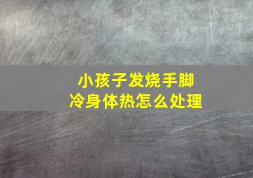 小孩子发烧手脚冷身体热怎么处理