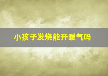 小孩子发烧能开暖气吗