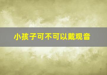 小孩子可不可以戴观音