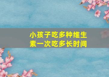 小孩子吃多种维生素一次吃多长时间