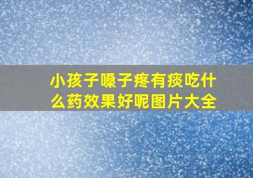 小孩子嗓子疼有痰吃什么药效果好呢图片大全