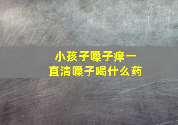 小孩子嗓子痒一直清嗓子喝什么药