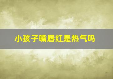 小孩子嘴唇红是热气吗