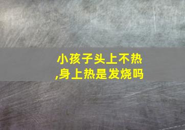 小孩子头上不热,身上热是发烧吗