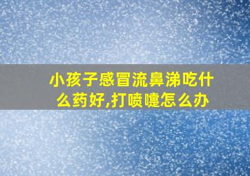 小孩子感冒流鼻涕吃什么药好,打喷嚏怎么办