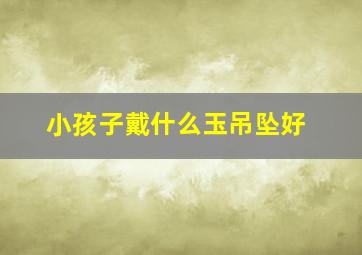 小孩子戴什么玉吊坠好