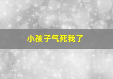 小孩子气死我了