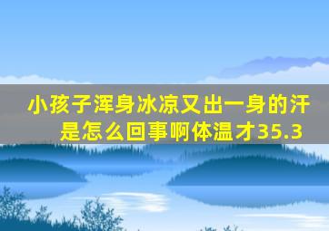 小孩子浑身冰凉又出一身的汗是怎么回事啊体温才35.3