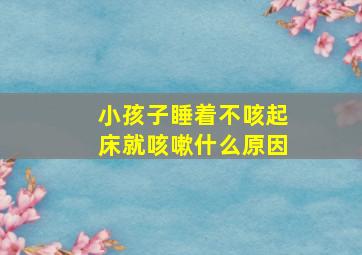 小孩子睡着不咳起床就咳嗽什么原因