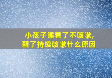 小孩子睡着了不咳嗽,醒了持续咳嗽什么原因