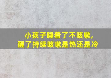 小孩子睡着了不咳嗽,醒了持续咳嗽是热还是冷