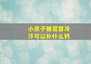 小孩子睡觉冒冷汗可以补什么钙