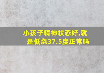 小孩子精神状态好,就是低烧37.5度正常吗