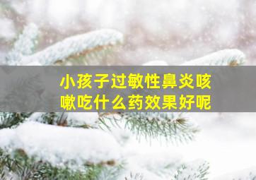 小孩子过敏性鼻炎咳嗽吃什么药效果好呢