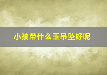 小孩带什么玉吊坠好呢