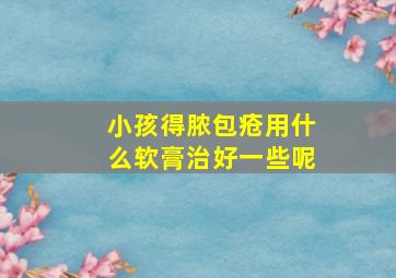 小孩得脓包疮用什么软膏治好一些呢