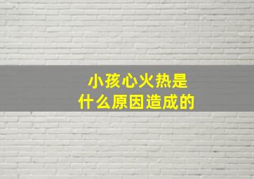 小孩心火热是什么原因造成的