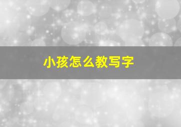 小孩怎么教写字