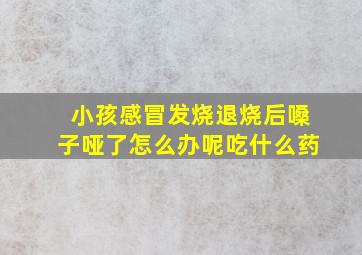 小孩感冒发烧退烧后嗓子哑了怎么办呢吃什么药