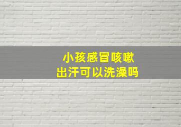 小孩感冒咳嗽出汗可以洗澡吗