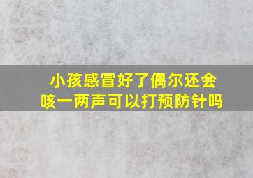 小孩感冒好了偶尔还会咳一两声可以打预防针吗