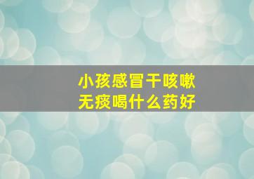 小孩感冒干咳嗽无痰喝什么药好