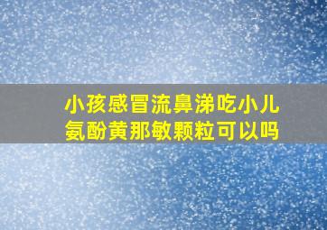 小孩感冒流鼻涕吃小儿氨酚黄那敏颗粒可以吗