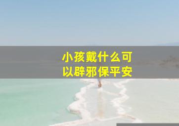 小孩戴什么可以辟邪保平安