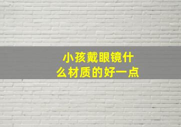 小孩戴眼镜什么材质的好一点