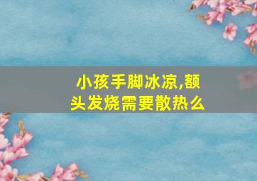 小孩手脚冰凉,额头发烧需要散热么