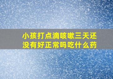 小孩打点滴咳嗽三天还没有好正常吗吃什么药