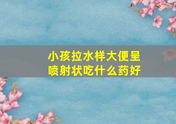 小孩拉水样大便呈喷射状吃什么药好