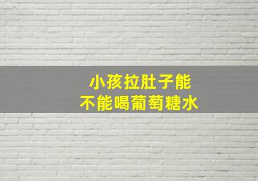 小孩拉肚子能不能喝葡萄糖水