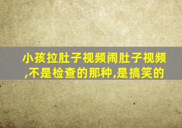 小孩拉肚子视频闹肚子视频,不是检查的那种,是搞笑的