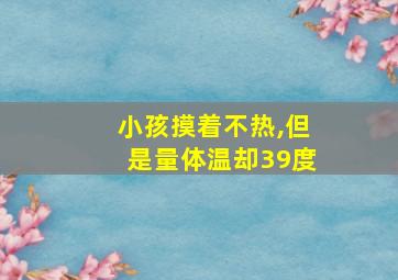 小孩摸着不热,但是量体温却39度