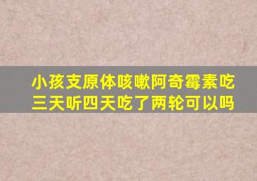 小孩支原体咳嗽阿奇霉素吃三天听四天吃了两轮可以吗